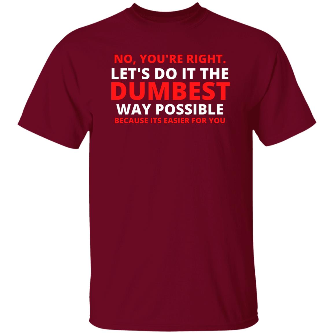 No You're Right Lets Do It The Dumbest Way Possible Because Its Easier For You Tshirt