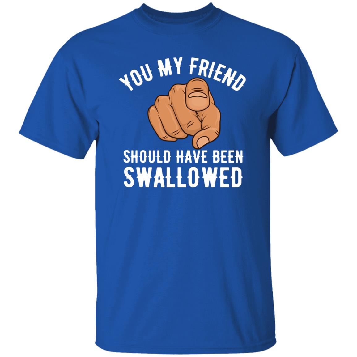 You My Friend Should Have Been Swallowed T-Shirt