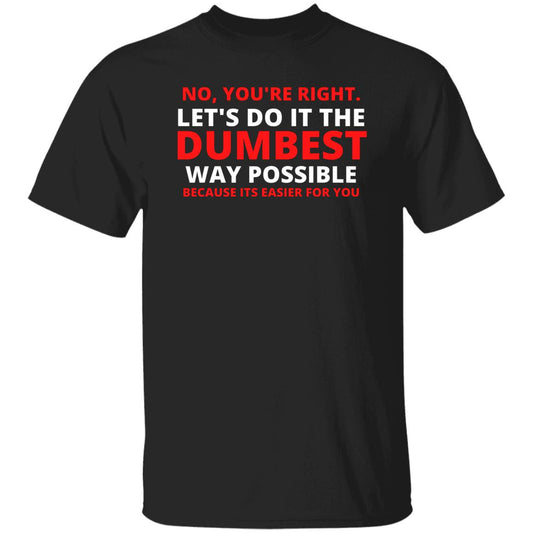 No You're Right Lets Do It The Dumbest Way Possible Because Its Easier For You Tshirt