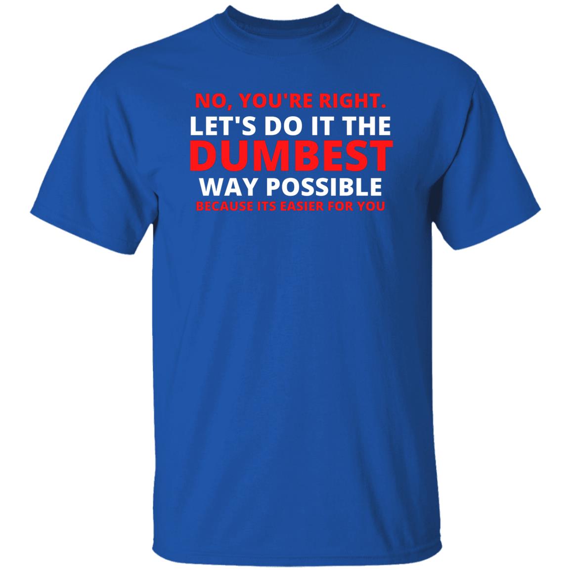 No You're Right Lets Do It The Dumbest Way Possible Because Its Easier For You Tshirt