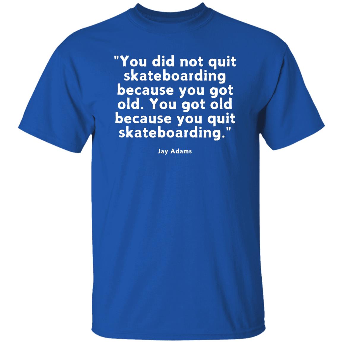 Skateboarding Quote T-Shirt, Jay Adams Quote You Did Not Grow Quit Skateboarding Because You Got Old. You Got Old Because You Quit Skateboarding Tshirt