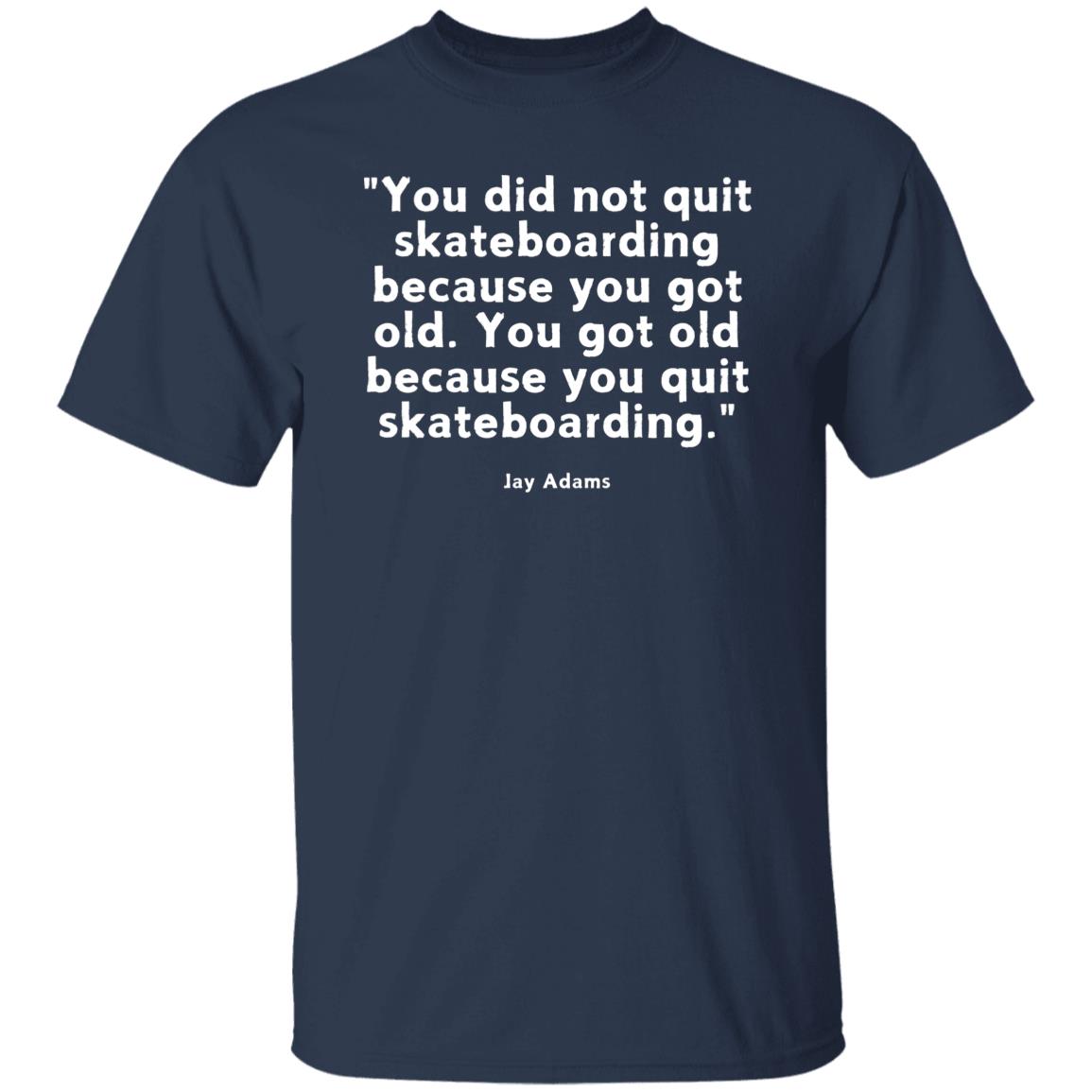 Skateboarding Quote T-Shirt, Jay Adams Quote You Did Not Grow Quit Skateboarding Because You Got Old. You Got Old Because You Quit Skateboarding Tshirt