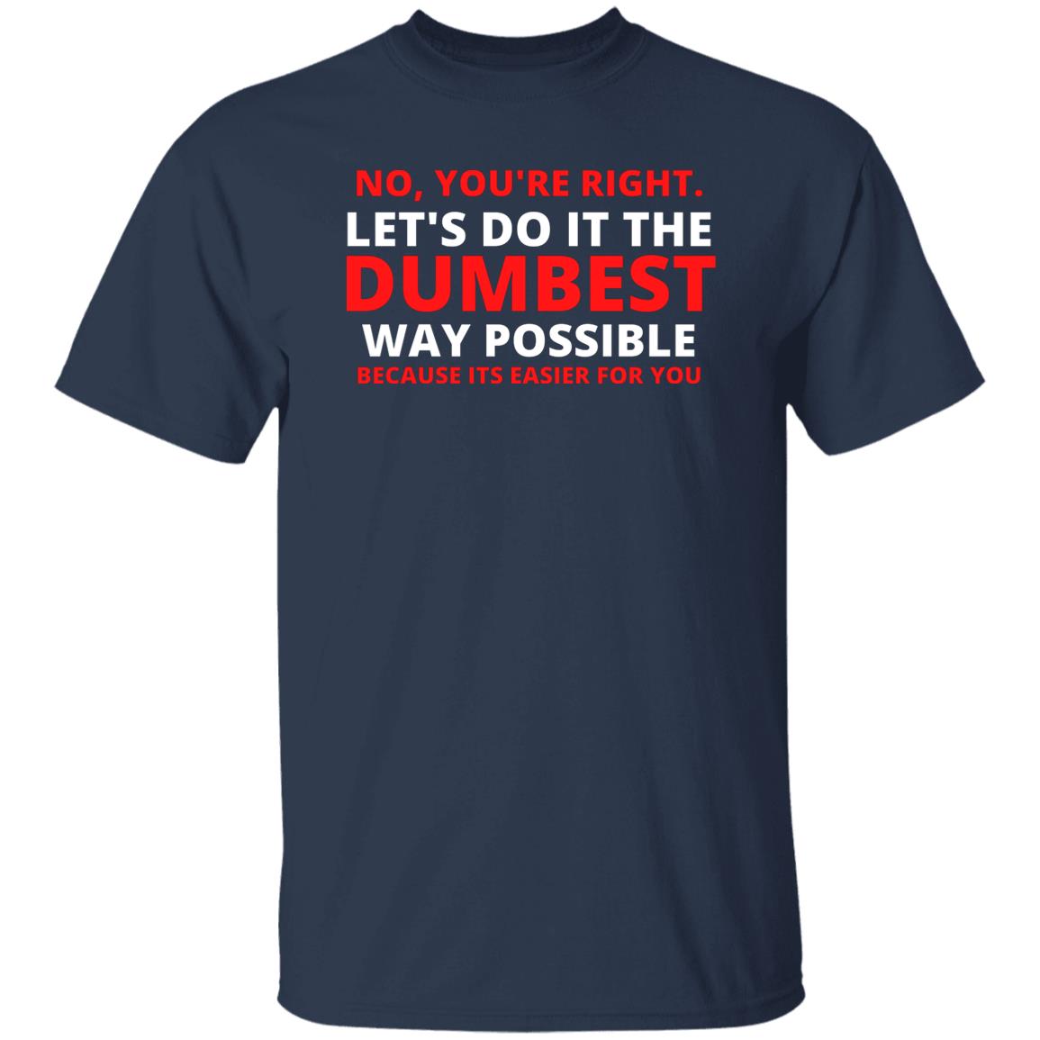 No You're Right Lets Do It The Dumbest Way Possible Because Its Easier For You Tshirt