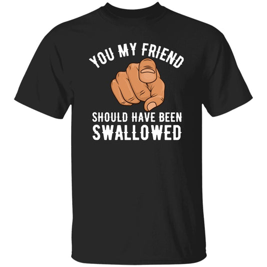You My Friend Should Have Been Swallowed T-Shirt