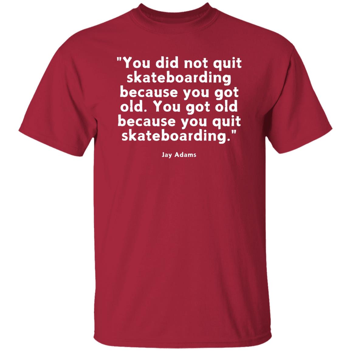 Skateboarding Quote T-Shirt, Jay Adams Quote You Did Not Grow Quit Skateboarding Because You Got Old. You Got Old Because You Quit Skateboarding Tshirt