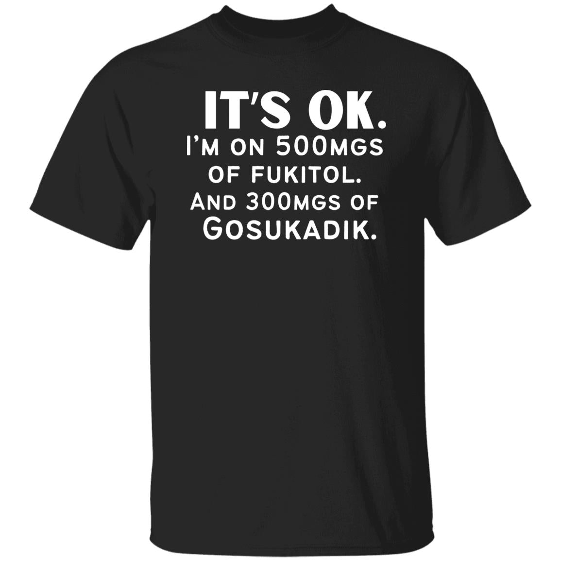 It's OK. I'm On 500mgs of Fukitol and 300mgs of Gosukadik Tshirt T-Shirt