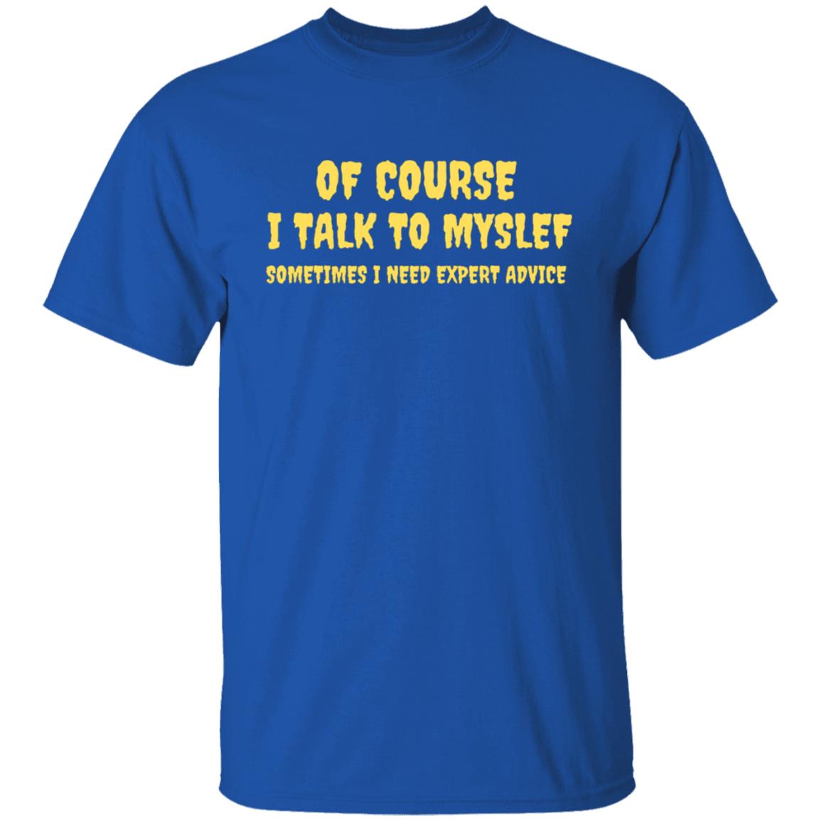 Of Course I Talk To Myself Some Times I Need Expert Advice  T-Shirt